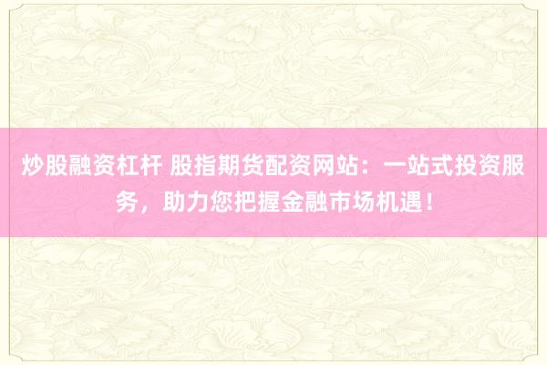 炒股融资杠杆 股指期货配资网站：一站式投资服务，助力您把握金融市场机遇！