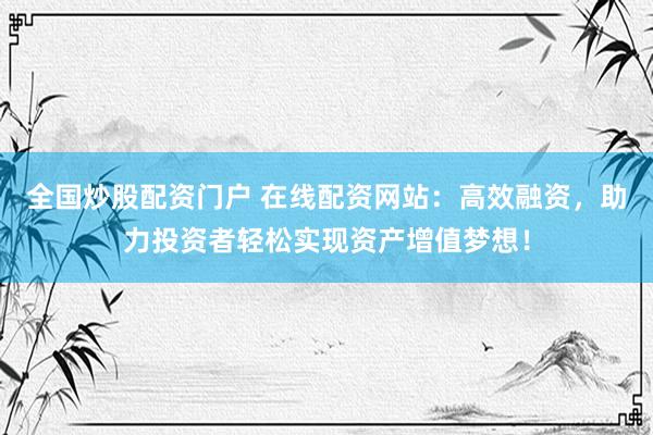 全国炒股配资门户 在线配资网站：高效融资，助力投资者轻松实现资产增值梦想！