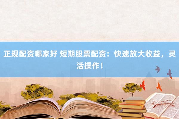正规配资哪家好 短期股票配资：快速放大收益，灵活操作！
