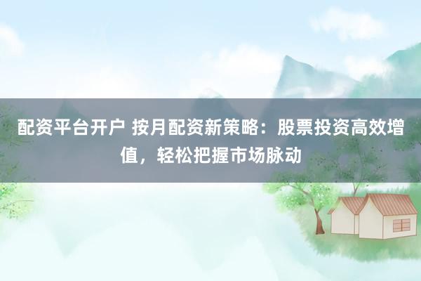 配资平台开户 按月配资新策略：股票投资高效增值，轻松把握市场脉动