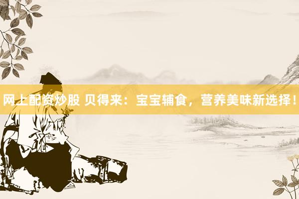 网上配资炒股 贝得来：宝宝辅食，营养美味新选择！