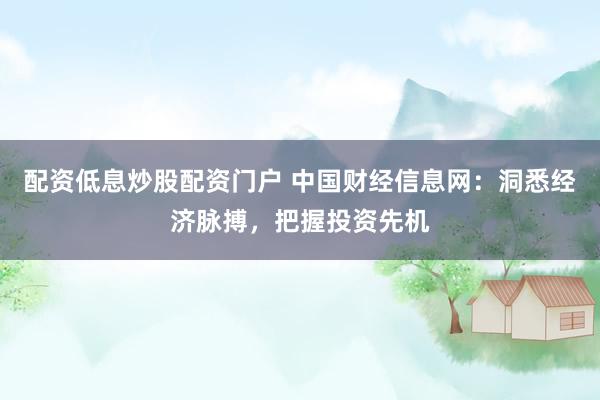 配资低息炒股配资门户 中国财经信息网：洞悉经济脉搏，把握投资先机