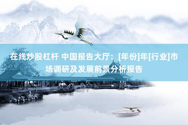 在线炒股杠杆 中国报告大厅：[年份]年[行业]市场调研及发展前景分析报告