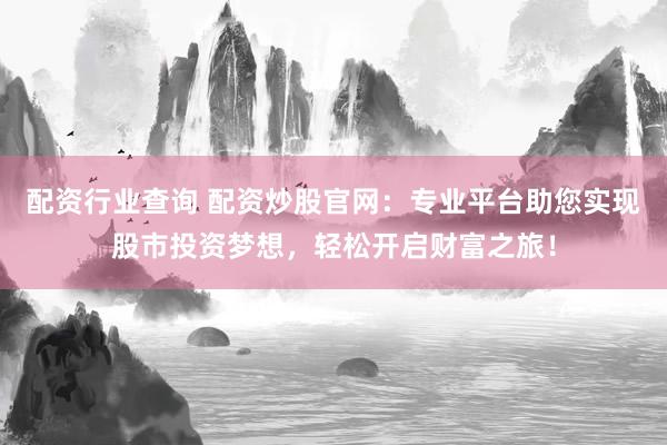 配资行业查询 配资炒股官网：专业平台助您实现股市投资梦想，轻松开启财富之旅！