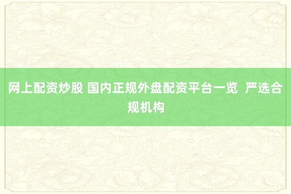 网上配资炒股 国内正规外盘配资平台一览  严选合规机构