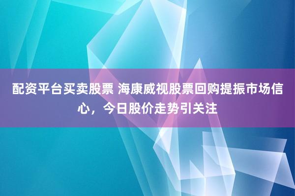 配资平台买卖股票 海康威视股票回购提振市场信心，今日股价走势引关注