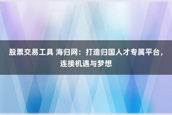 股票交易工具 海归网：打造归国人才专属平台，连接机遇与梦想