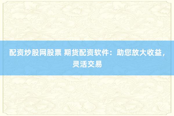 配资炒股网股票 期货配资软件：助您放大收益，灵活交易