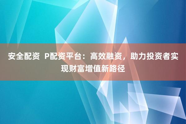 安全配资  P配资平台：高效融资，助力投资者实现财富增值新路径