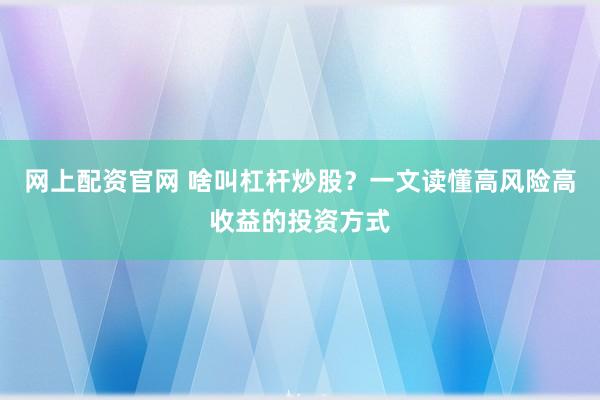 网上配资官网 啥叫杠杆炒股？一文读懂高风险高收益的投资方式