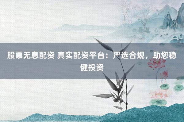 股票无息配资 真实配资平台：严选合规，助您稳健投资