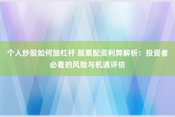 个人炒股如何加杠杆 股票配资利弊解析：投资者必看的风险与机遇评估