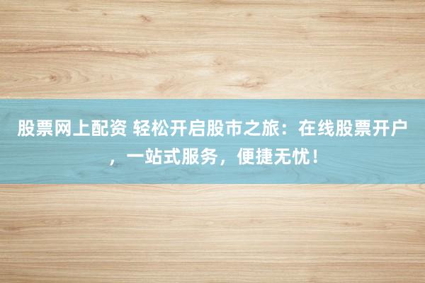 股票网上配资 轻松开启股市之旅：在线股票开户，一站式服务，便捷无忧！