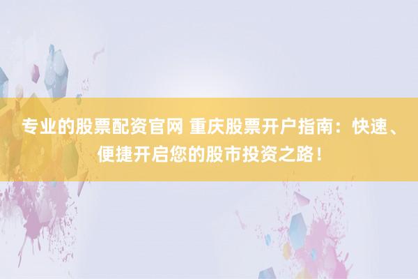专业的股票配资官网 重庆股票开户指南：快速、便捷开启您的股市投资之路！