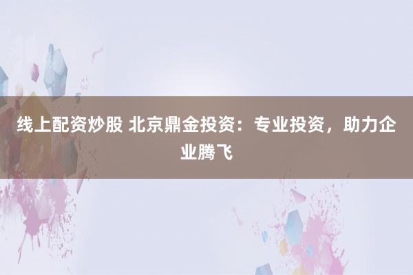 线上配资炒股 北京鼎金投资：专业投资，助力企业腾飞