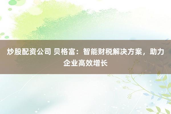 炒股配资公司 贝格富：智能财税解决方案，助力企业高效增长