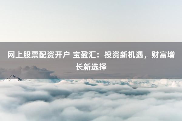 网上股票配资开户 宝盈汇：投资新机遇，财富增长新选择