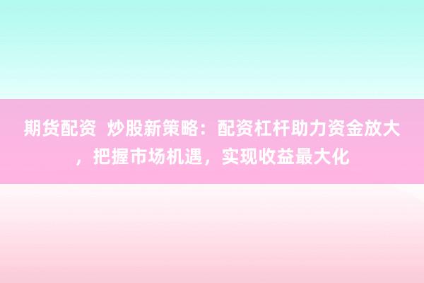 期货配资  炒股新策略：配资杠杆助力资金放大，把握市场机遇，实现收益最大化