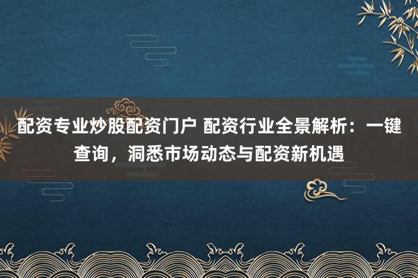 配资专业炒股配资门户 配资行业全景解析：一键查询，洞悉市场动态与配资新机遇