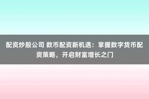 配资炒股公司 数币配资新机遇：掌握数字货币配资策略，开启财富增长之门