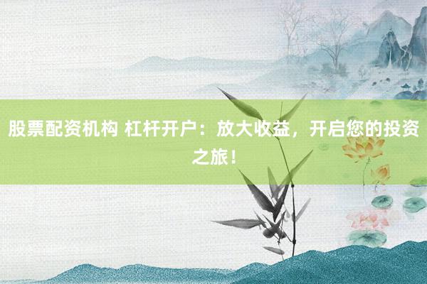 股票配资机构 杠杆开户：放大收益，开启您的投资之旅！