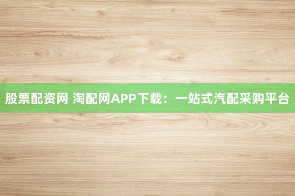 股票配资网 淘配网APP下载：一站式汽配采购平台