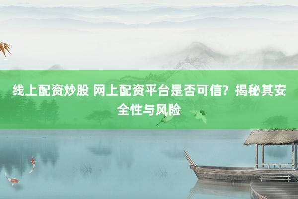 线上配资炒股 网上配资平台是否可信？揭秘其安全性与风险