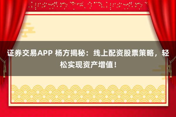 证券交易APP 杨方揭秘：线上配资股票策略，轻松实现资产增值！