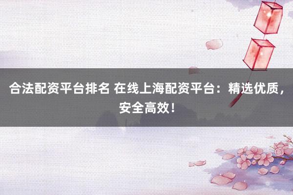 合法配资平台排名 在线上海配资平台：精选优质，安全高效！