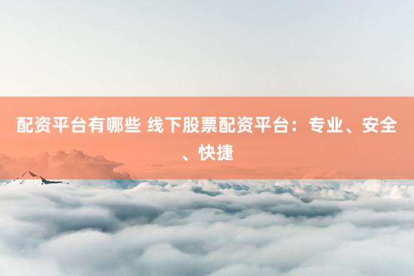 配资平台有哪些 线下股票配资平台：专业、安全、快捷
