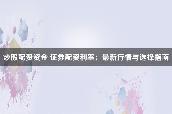 炒股配资资金 证券配资利率：最新行情与选择指南