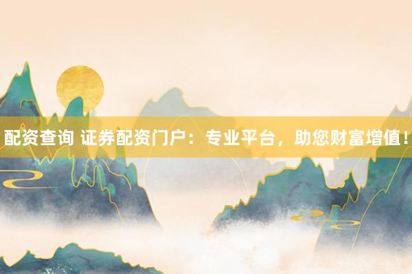 配资查询 证券配资门户：专业平台，助您财富增值！