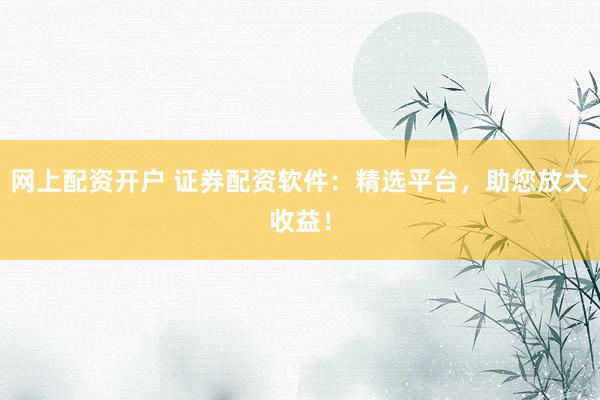 网上配资开户 证券配资软件：精选平台，助您放大收益！