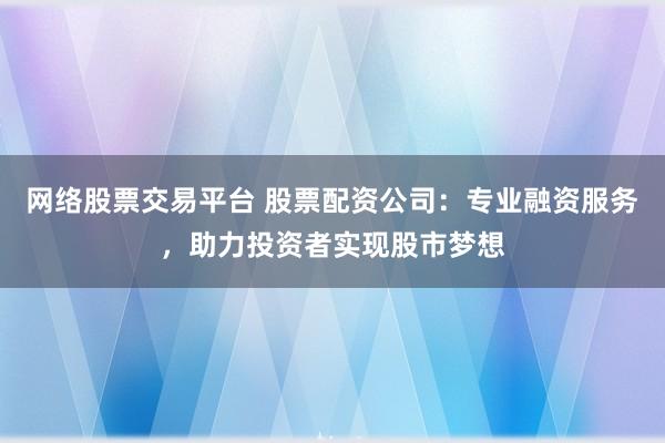 网络股票交易平台 股票配资公司：专业融资服务，助力投资者实现股市梦想