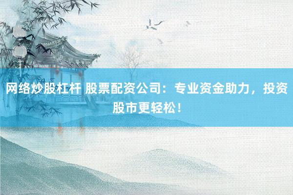 网络炒股杠杆 股票配资公司：专业资金助力，投资股市更轻松！