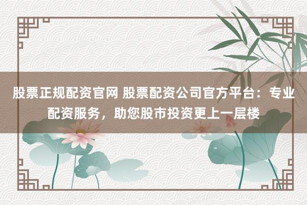 股票正规配资官网 股票配资公司官方平台：专业配资服务，助您股市投资更上一层楼