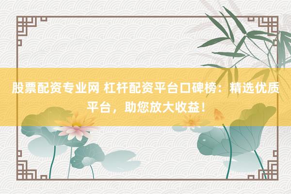 股票配资专业网 杠杆配资平台口碑榜：精选优质平台，助您放大收益！