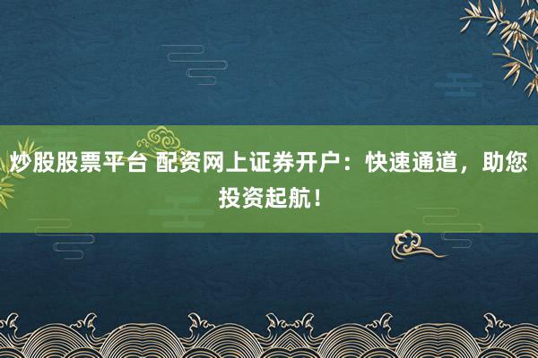 炒股股票平台 配资网上证券开户：快速通道，助您投资起航！
