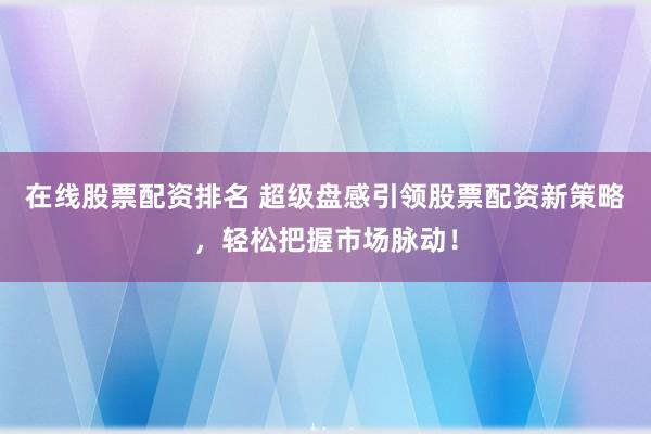 在线股票配资排名 超级盘感引领股票配资新策略，轻松把握市场脉动！