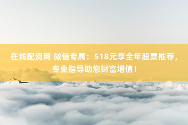 在线配资网 微信专属：518元享全年股票推荐，专业指导助您财富增值！