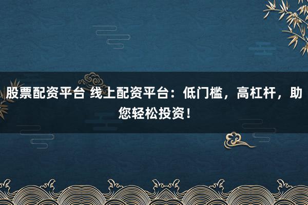 股票配资平台 线上配资平台：低门槛，高杠杆，助您轻松投资！