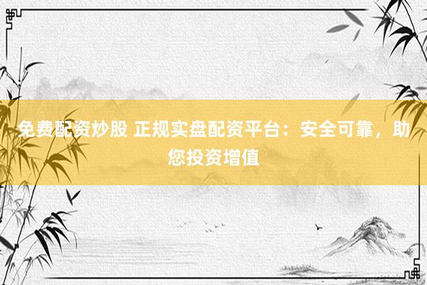 免费配资炒股 正规实盘配资平台：安全可靠，助您投资增值
