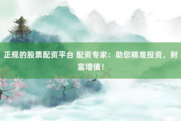 正规的股票配资平台 配资专家：助您精准投资，财富增值！