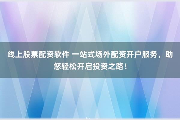 线上股票配资软件 一站式场外配资开户服务，助您轻松开启投资之路！
