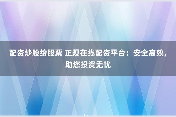 配资炒股给股票 正规在线配资平台：安全高效，助您投资无忧