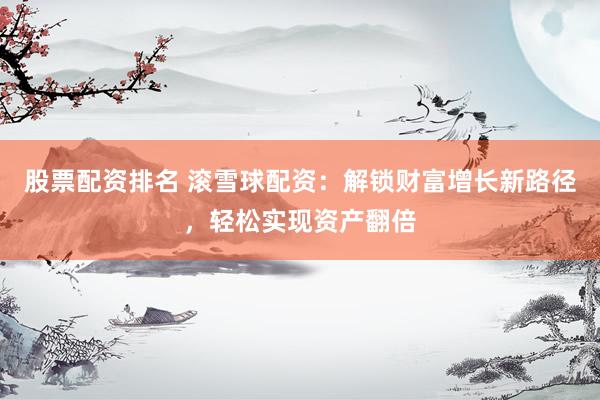 股票配资排名 滚雪球配资：解锁财富增长新路径，轻松实现资产翻倍