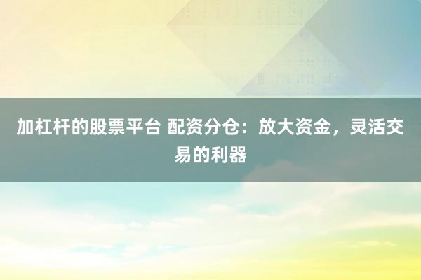 加杠杆的股票平台 配资分仓：放大资金，灵活交易的利器