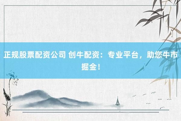 正规股票配资公司 创牛配资：专业平台，助您牛市掘金！
