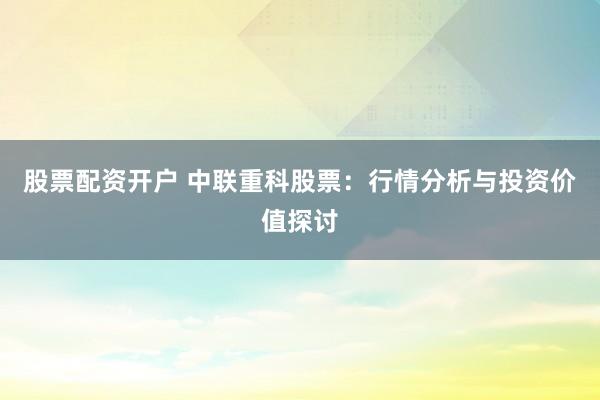 股票配资开户 中联重科股票：行情分析与投资价值探讨