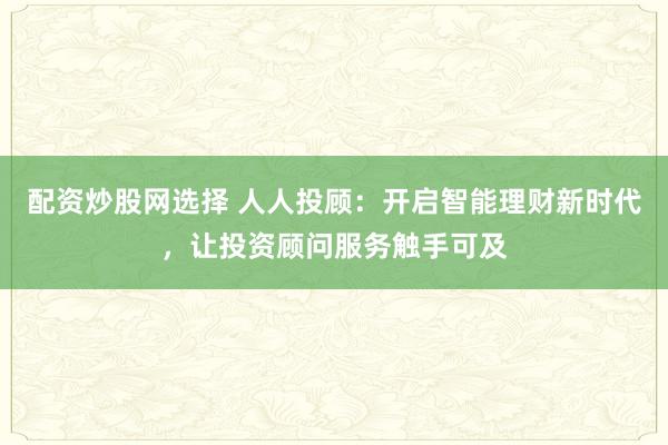 配资炒股网选择 人人投顾：开启智能理财新时代，让投资顾问服务触手可及